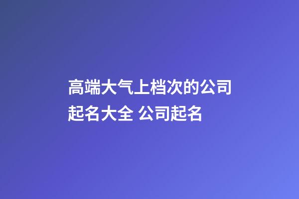 高端大气上档次的公司起名大全 公司起名